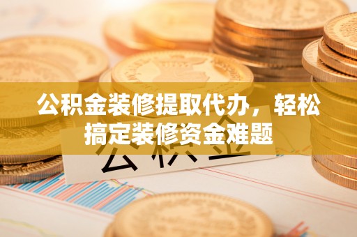 宿松公积金装修提取代办，轻松搞定装修资金难题