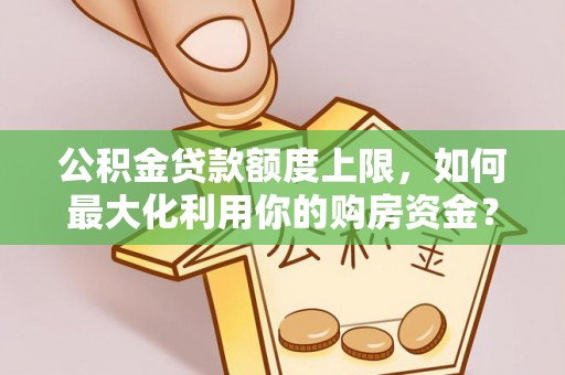 宿松公积金贷款额度上限，如何最大化利用你的购房资金？