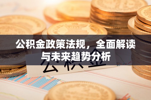 宿松公积金政策法规，全面解读与未来趋势分析
