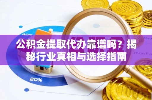 宿松公积金提取代办靠谱吗？揭秘行业真相与选择指南