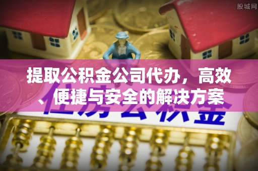 宿松提取公积金公司代办，高效、便捷与安全的解决方案