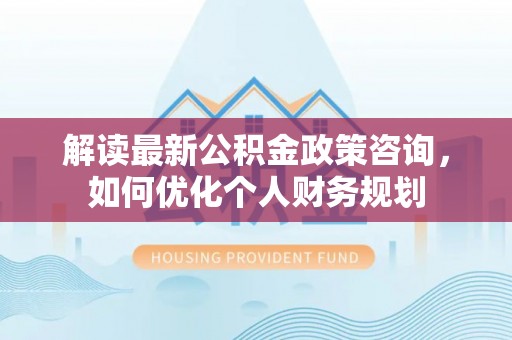 宿松解读最新公积金政策咨询，如何优化个人财务规划