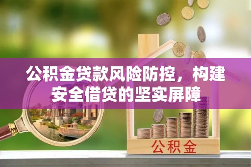 宿松公积金贷款风险防控，构建安全借贷的坚实屏障