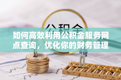 宿松如何高效利用公积金服务网点查询，优化你的财务管理