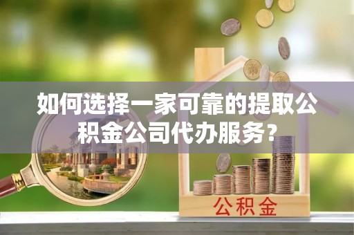 宿松如何选择一家可靠的提取公积金公司代办服务？