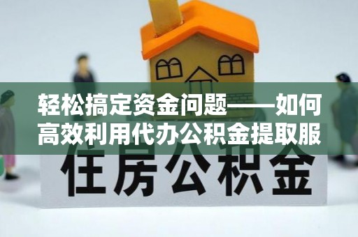 宿松轻松搞定资金问题——如何高效利用代办公积金提取服务