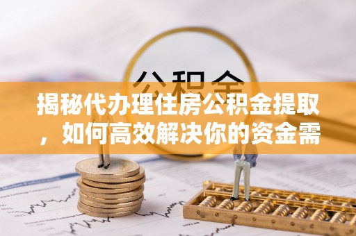 宿松揭秘代办理住房公积金提取，如何高效解决你的资金需求