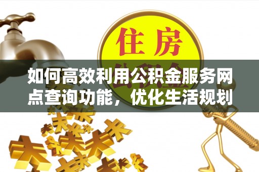 宿松如何高效利用公积金服务网点查询功能，优化生活规划