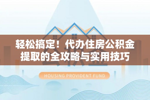 宿松轻松搞定！代办住房公积金提取的全攻略与实用技巧
