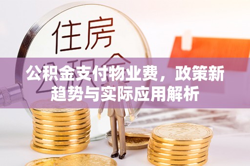 宿松公积金支付物业费，政策新趋势与实际应用解析