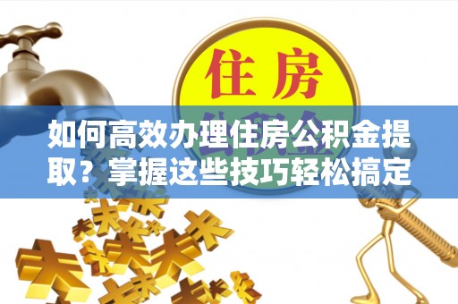 宿松如何高效办理住房公积金提取？掌握这些技巧轻松搞定