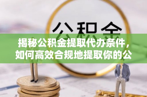 宿松揭秘公积金提取代办条件，如何高效合规地提取你的公积金