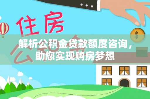 宿松解析公积金贷款额度咨询，助您实现购房梦想