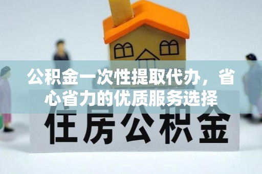 宿松公积金一次性提取代办，省心省力的优质服务选择