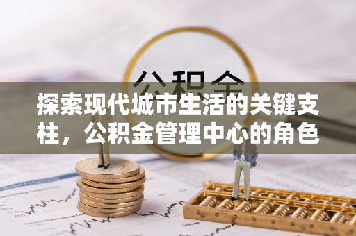 宿松探索现代城市生活的关键支柱，公积金管理中心的角色与影响