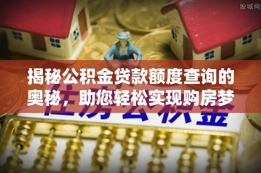 宿松揭秘公积金贷款额度查询的奥秘，助您轻松实现购房梦想