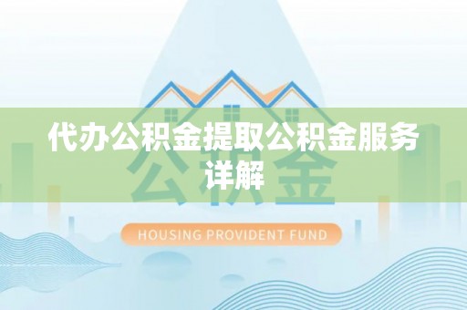 宿松代办公积金提取公积金服务详解