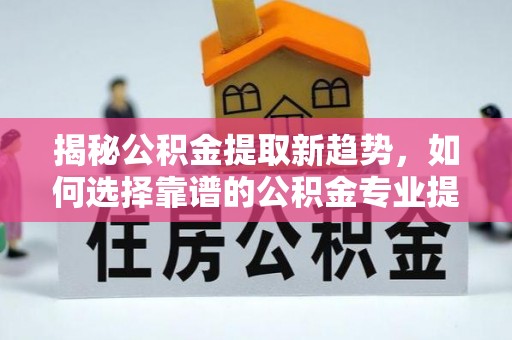 宿松揭秘公积金提取新趋势，如何选择靠谱的公积金专业提取代办服务