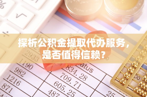 宿松探析公积金提取代办服务，是否值得信赖？