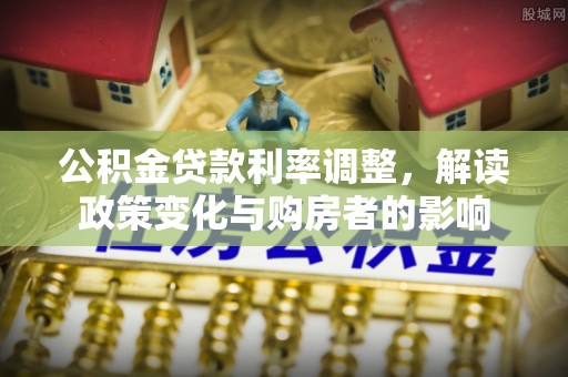 宿松公积金贷款利率调整，解读政策变化与购房者的影响
