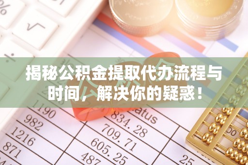 宿松揭秘公积金提取代办流程与时间，解决你的疑惑！