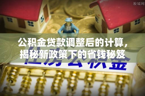 宿松公积金贷款调整后的计算，揭秘新政策下的省钱秘笈