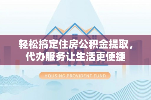 宿松轻松搞定住房公积金提取，代办服务让生活更便捷