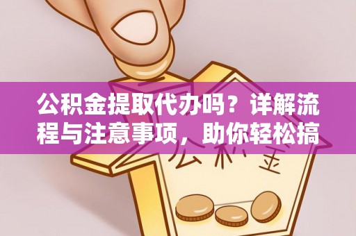 宿松公积金提取代办吗？详解流程与注意事项，助你轻松搞定！