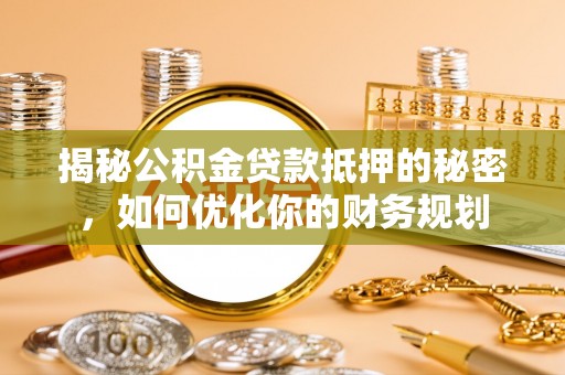 宿松揭秘公积金贷款抵押的秘密，如何优化你的财务规划