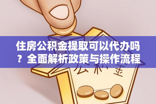 宿松住房公积金提取可以代办吗？全面解析政策与操作流程