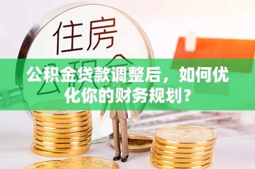 宿松公积金贷款调整后，如何优化你的财务规划？