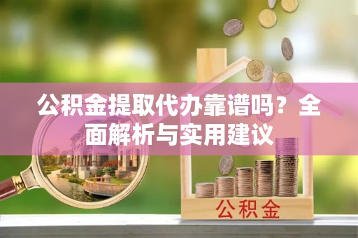 宿松公积金提取代办靠谱吗？全面解析与实用建议