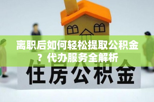 宿松离职后如何轻松提取公积金？代办服务全解析