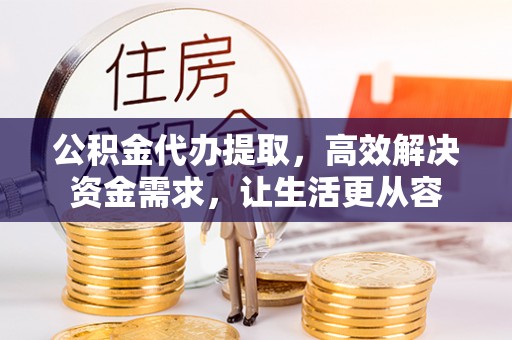 宿松公积金代办提取，高效解决资金需求，让生活更从容