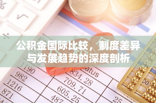 宿松公积金国际比较，制度差异与发展趋势的深度剖析