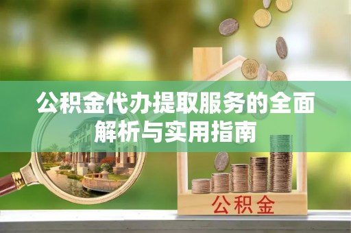 宿松公积金代办提取服务的全面解析与实用指南