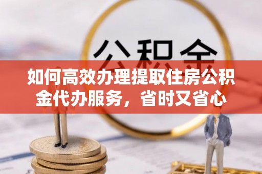 宿松如何高效办理提取住房公积金代办服务，省时又省心