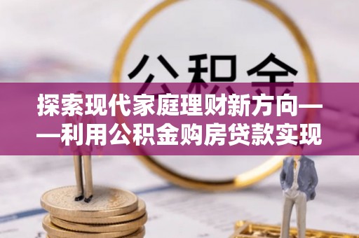 宿松探索现代家庭理财新方向——利用公积金购房贷款实现安居梦想