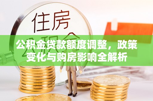 宿松公积金贷款额度调整，政策变化与购房影响全解析