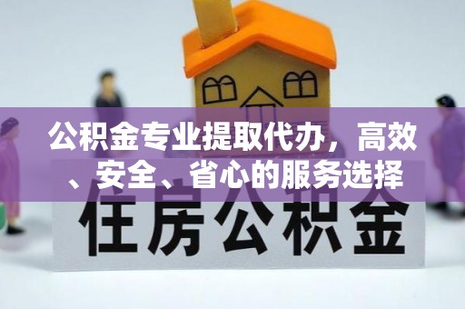 宿松公积金专业提取代办，高效、安全、省心的服务选择