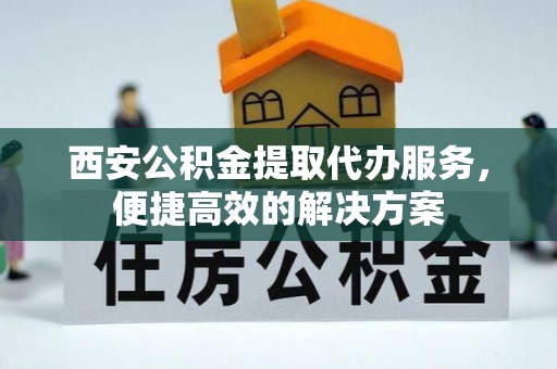 宿松西安公积金提取代办服务，便捷高效的解决方案