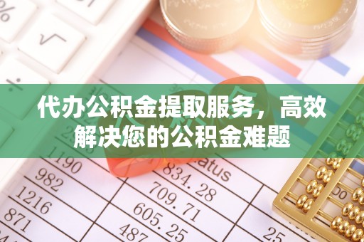 宿松代办公积金提取服务，高效解决您的公积金难题