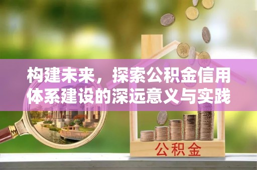 宿松构建未来，探索公积金信用体系建设的深远意义与实践路径