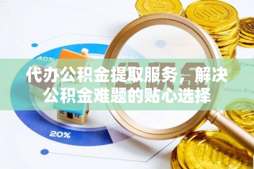 宿松代办公积金提取服务，解决公积金难题的贴心选择