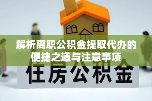 宿松解析离职公积金提取代办的便捷之道与注意事项