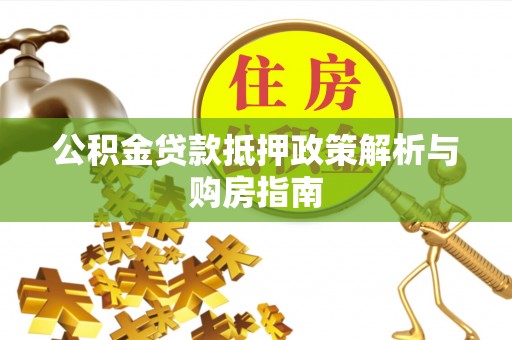 宿松公积金贷款抵押政策解析与购房指南