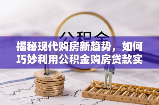 宿松揭秘现代购房新趋势，如何巧妙利用公积金购房贷款实现梦想家园