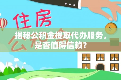 宿松揭秘公积金提取代办服务，是否值得信赖？