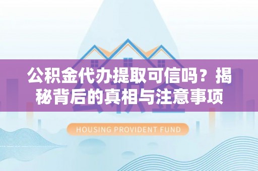 宿松公积金代办提取可信吗？揭秘背后的真相与注意事项