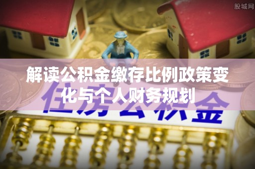 宿松解读公积金缴存比例政策变化与个人财务规划